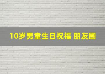 10岁男童生日祝福 朋友圈